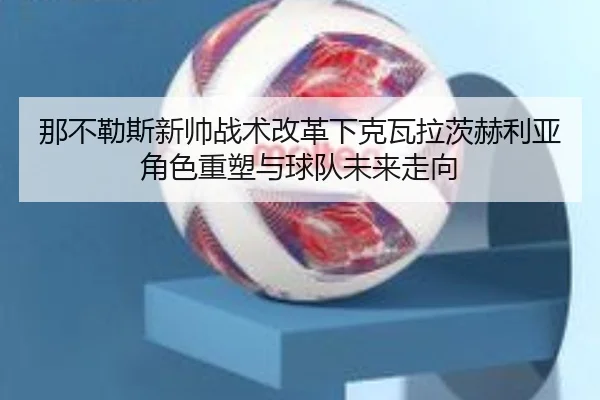 那不勒斯新帅战术改革下克瓦拉茨赫利亚角色重塑与球队未来走向