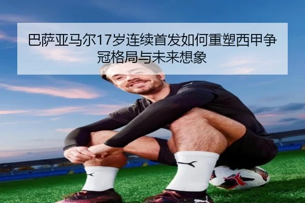 巴萨亚马尔17岁连续首发如何重塑西甲争冠格局与未来想象