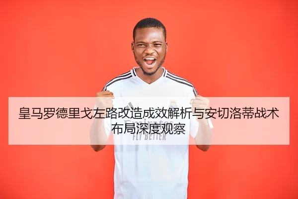 皇马罗德里戈左路改造成效解析与安切洛蒂战术布局深度观察