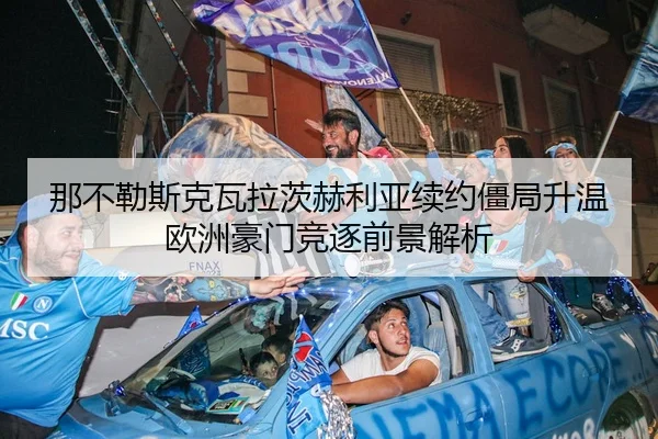 那不勒斯克瓦拉茨赫利亚续约僵局升温欧洲豪门竞逐前景解析