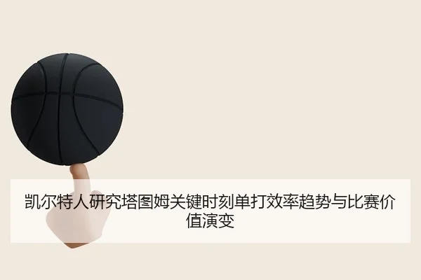 凯尔特人研究塔图姆关键时刻单打效率趋势与比赛价值演变