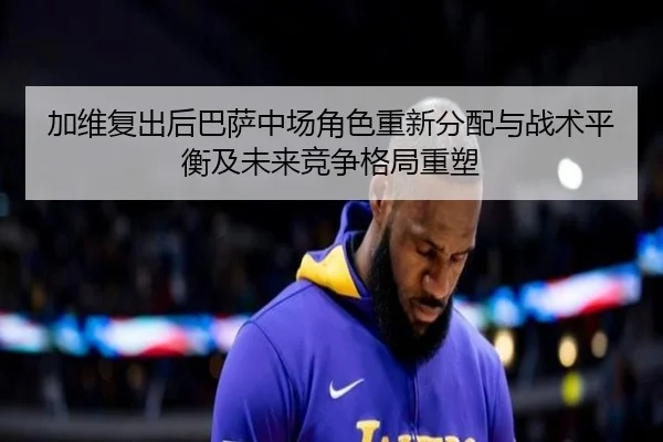 加维复出后巴萨中场角色重新分配与战术平衡及未来竞争格局重塑