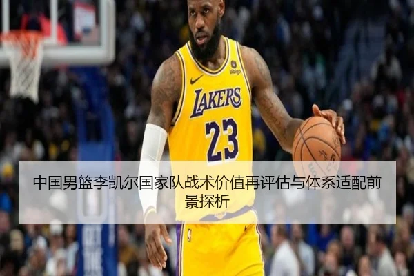 中国男篮李凯尔国家队战术价值再评估与体系适配前景探析 | c7c7